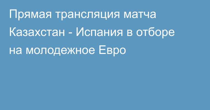 Прямая трансляция матча Казахстан - Испания в отборе на молодежное Евро