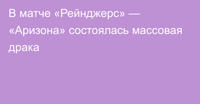 В матче «Рейнджерс» — «Аризона» состоялась массовая драка