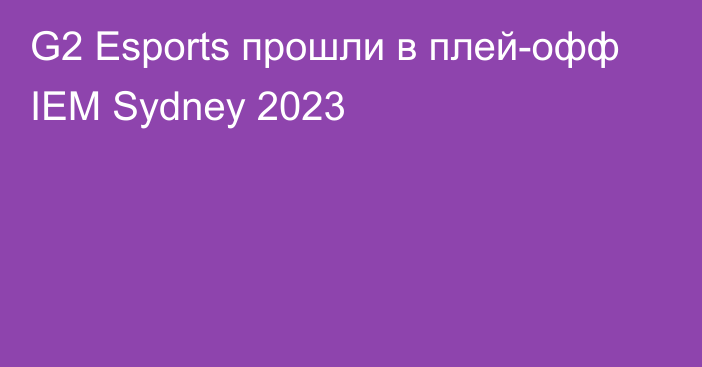 G2 Esports прошли в плей-офф IEM Sydney 2023