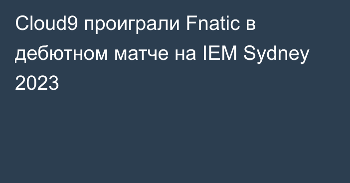 Cloud9 проиграли Fnatic в дебютном матче на IEM Sydney 2023