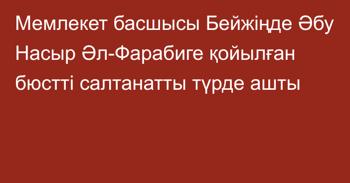 Мемлекет басшысы Бейжіңде Әбу Насыр Әл-Фарабиге қойылған бюстті салтанатты түрде ашты