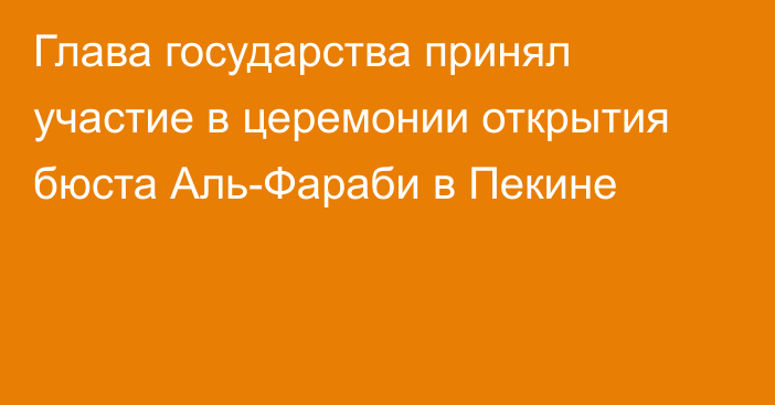 Глава государства принял участие в церемонии открытия бюста Аль-Фараби в Пекине