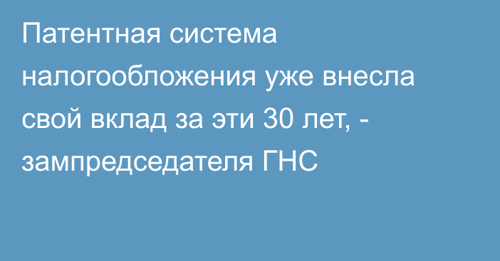 Патентная система налогообложения уже внесла свой вклад за эти 30 лет, - зампредседателя ГНС