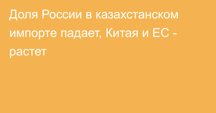 Доля России в казахстанском импорте падает, Китая и ЕС - растет