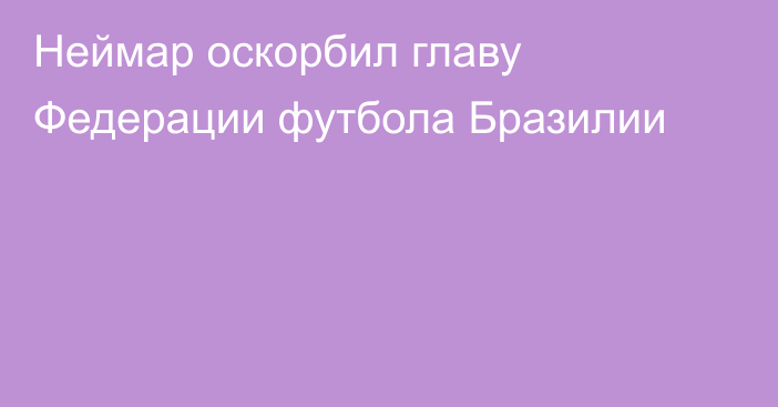 Неймар оскорбил главу Федерации футбола Бразилии