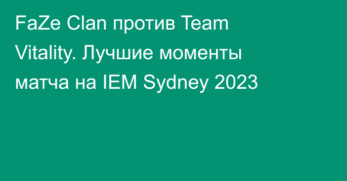 FaZe Clan против Team Vitality. Лучшие моменты матча на IEM Sydney 2023