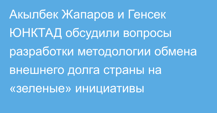 Акылбек Жапаров и Генсек ЮНКТАД обсудили вопросы разработки методологии обмена внешнего долга страны на «зеленые» инициативы