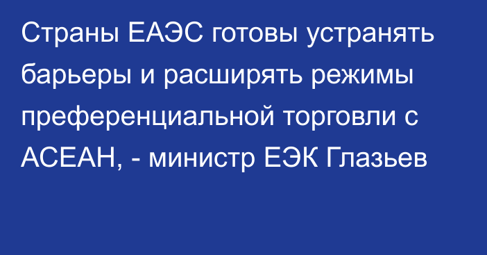 Страны ЕАЭС готовы устранять барьеры и расширять режимы преференциальной торговли с АСЕАН, - министр ЕЭК Глазьев