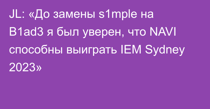 JL: «До замены s1mple на B1ad3 я был уверен, что NAVI способны выиграть IEM Sydney 2023»