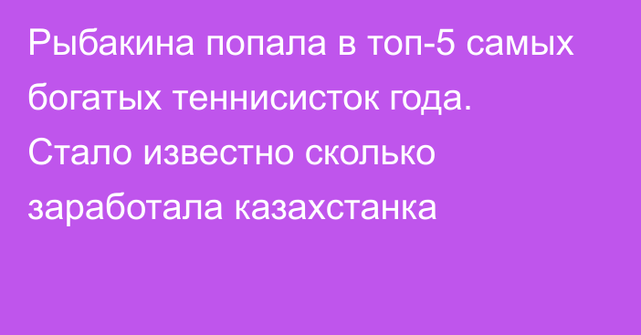 Рыбакина попала в топ-5 самых богатых теннисисток года. Стало известно сколько заработала казахстанка