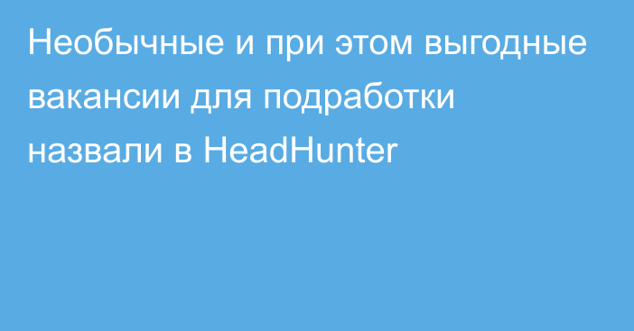 Необычные  и при этом выгодные вакансии для подработки назвали в HeadHunter