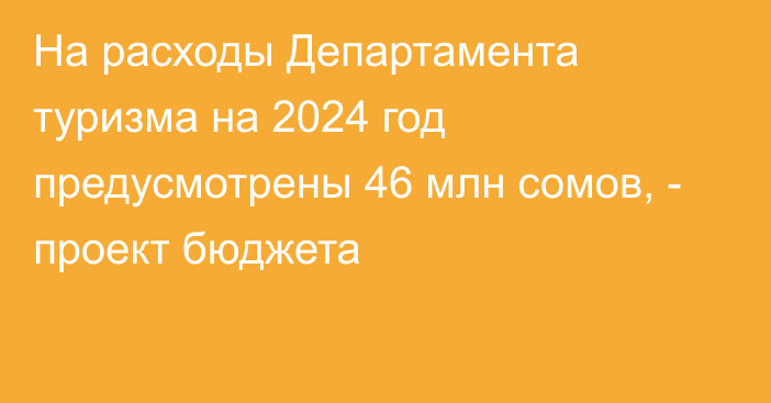 На расходы Департамента туризма на 2024 год предусмотрены 46 млн сомов, - проект бюджета