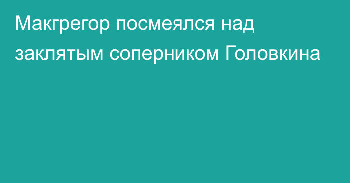 Макгрегор посмеялся над заклятым соперником Головкина