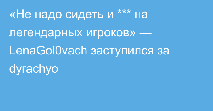 «Не надо сидеть и *** на легендарных игроков» — LenaGol0vach заступился за dyrachyo