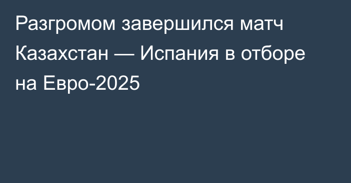 Разгромом завершился матч Казахстан — Испания в отборе на Евро-2025