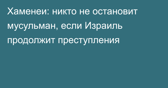 Хаменеи: никто не остановит мусульман, если Израиль продолжит преступления