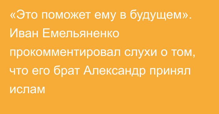 «Это поможет ему в будущем». Иван Емельяненко прокомментировал слухи о том, что его брат Александр принял ислам