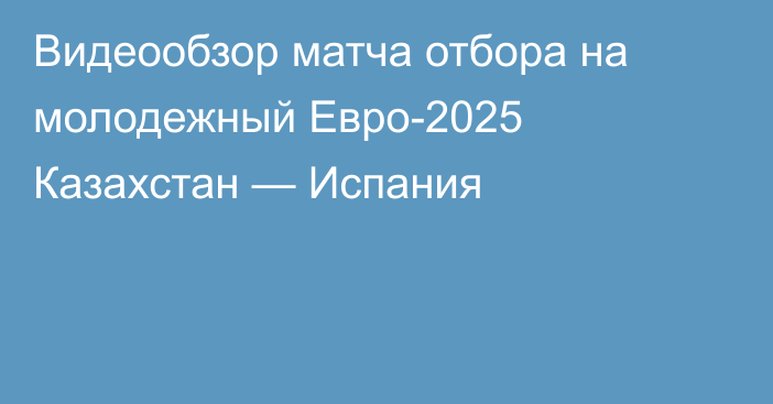 Видеообзор матча отбора на молодежный Евро-2025 Казахстан — Испания