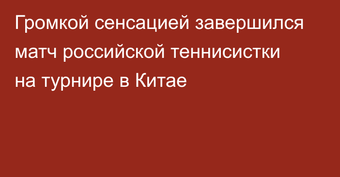 Громкой сенсацией завершился матч российской теннисистки на турнире в Китае