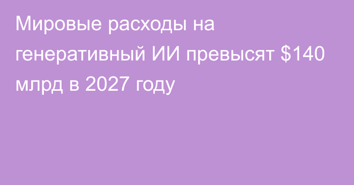 Мировые расходы на генеративный ИИ превысят $140 млрд в 2027 году