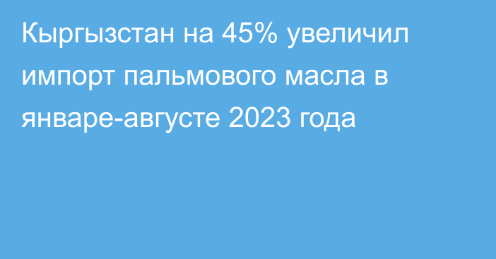 Кыргызстан на 45% увеличил импорт пальмового масла в январе-августе 2023 года