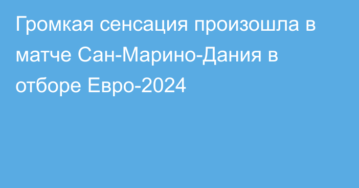 Громкая сенсация произошла в матче Сан-Марино-Дания в отборе Евро-2024