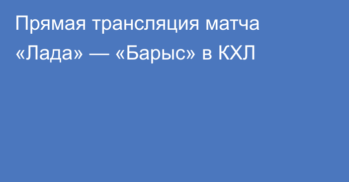 Прямая трансляция матча «Лада» — «Барыс» в КХЛ