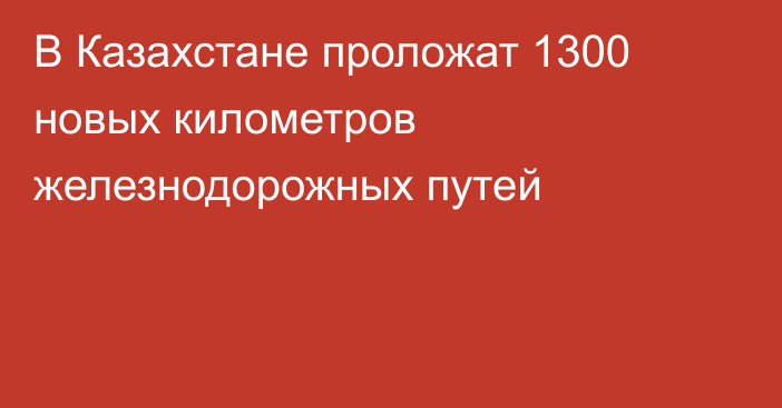 В Казахстане проложат 1300 новых километров железнодорожных путей