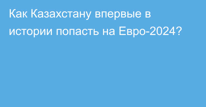 Как Казахстану впервые в истории попасть на Евро-2024?