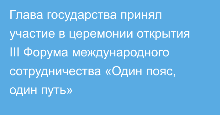 Глава государства принял участие в церемонии открытия III Форума международного сотрудничества «Один пояс, один путь»