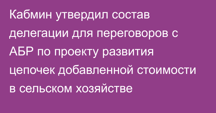 Кабмин утвердил состав делегации для переговоров с АБР по проекту развития цепочек добавленной стоимости в сельском хозяйстве