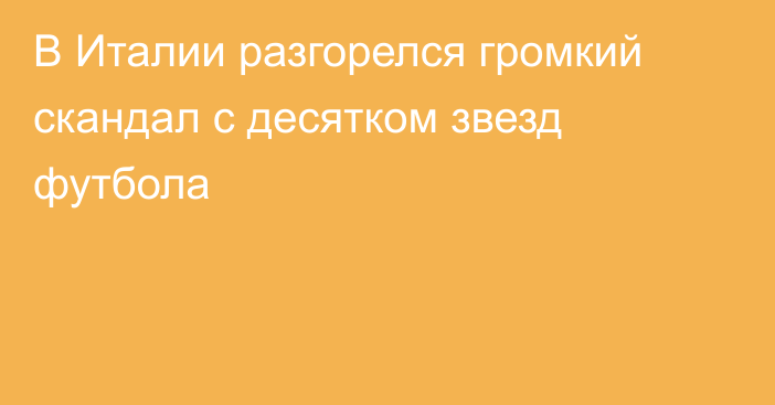 В Италии разгорелся громкий скандал с десятком звезд футбола