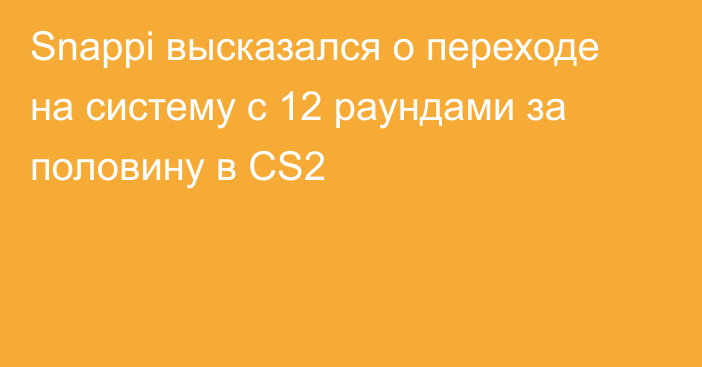 Snappi высказался о переходе на систему с 12 раундами за половину в CS2