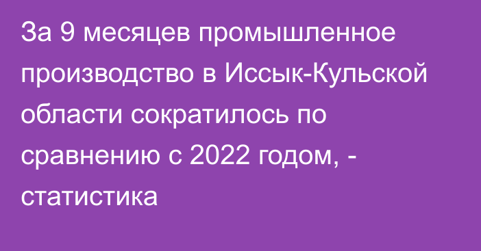 За 9 месяцев промышленное производство в Иссык-Кульской области сократилось по сравнению с 2022 годом, - статистика