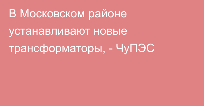 В Московском районе устанавливают новые трансформаторы, - ЧуПЭС