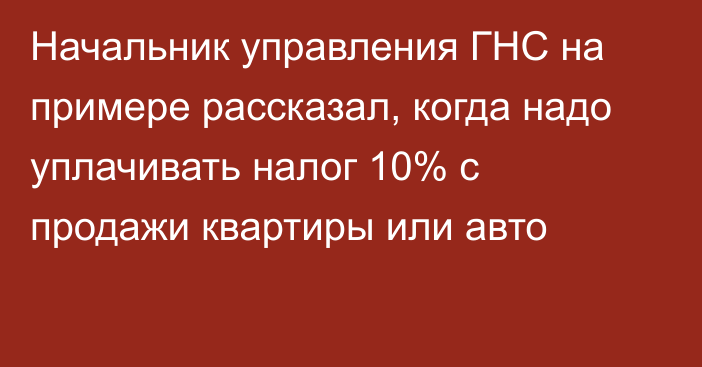 Начальник управления ГНС на примере рассказал, когда надо уплачивать налог 10% с продажи квартиры или авто