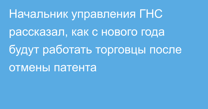 Начальник управления ГНС рассказал, как с нового года будут работать торговцы после отмены патента