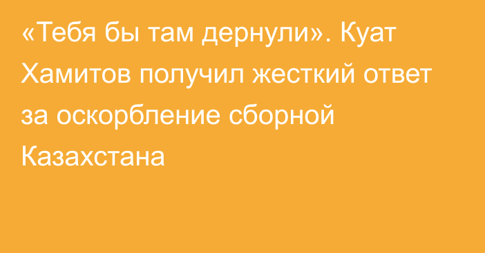 «Тебя бы там дернули». Куат Хамитов получил жесткий ответ за оскорбление сборной Казахстана