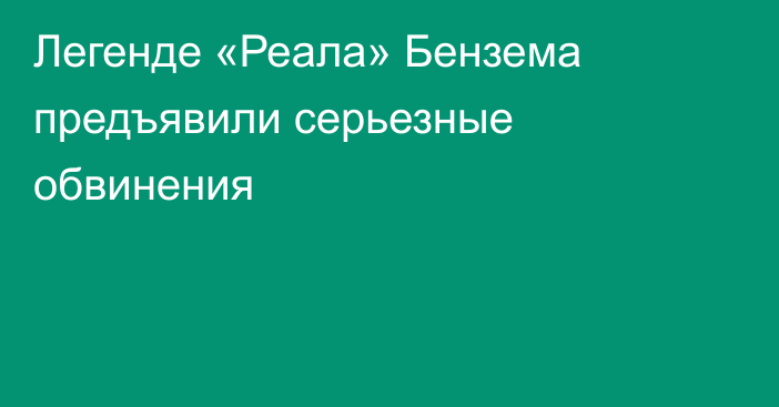 Легенде «Реала» Бензема предъявили серьезные обвинения