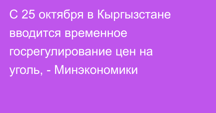 С 25 октября в Кыргызстане вводится временное госрегулирование цен на уголь, - Минэкономики