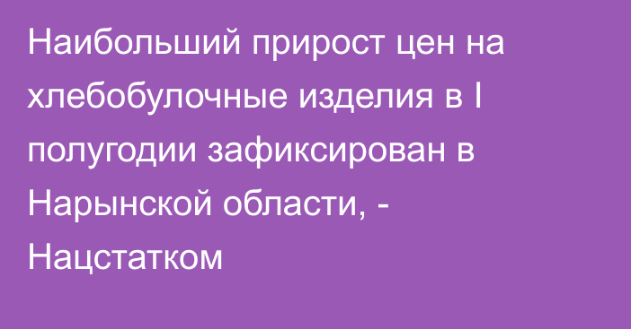 Наибольший прирост цен на хлебобулочные изделия в I полугодии зафиксирован в Нарынской области, - Нацстатком