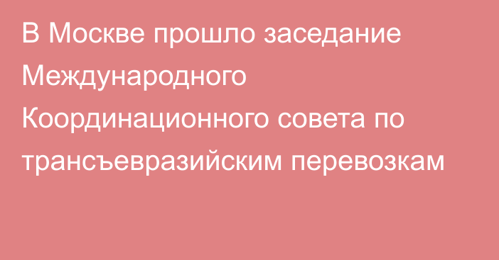 В Москве прошло заседание Международного Координационного совета по трансъевразийским перевозкам