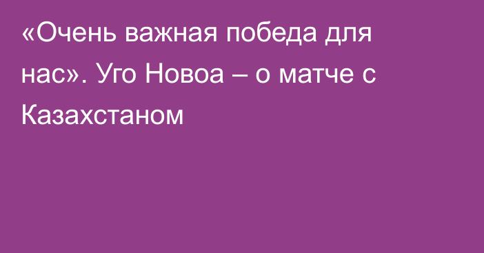 «Очень важная победа для нас». Уго Новоа – о матче с Казахстаном