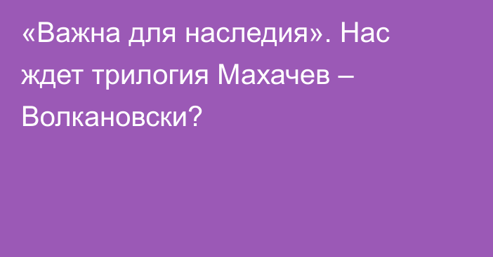 «Важна для наследия». Нас ждет трилогия Махачев – Волкановски?