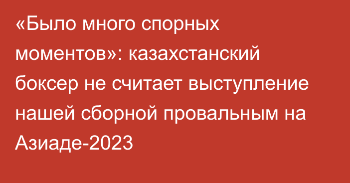 «Было много спорных моментов»: казахстанский боксер не считает выступление нашей сборной провальным на Азиаде-2023