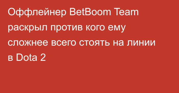 Оффлейнер BetBoom Team раскрыл против кого ему сложнее всего стоять на линии в Dota 2