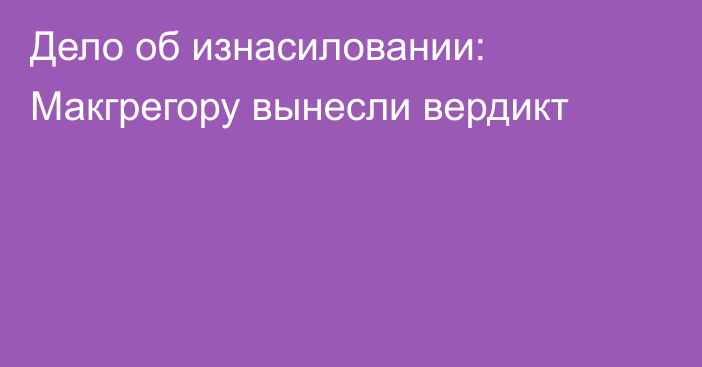 Дело об изнасиловании: Макгрегору вынесли вердикт