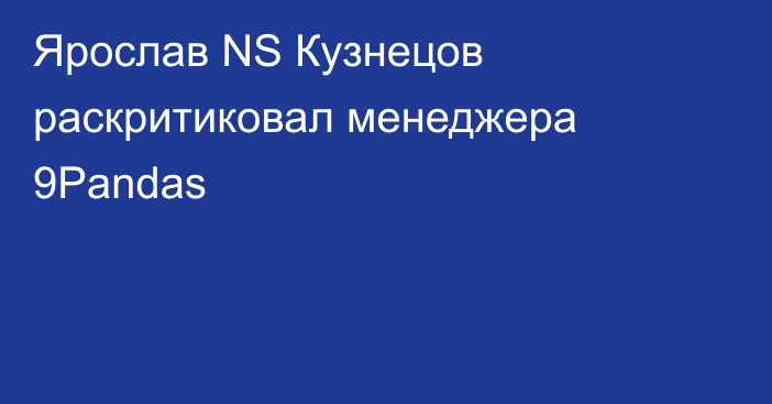 Ярослав NS Кузнецов раскритиковал менеджера 9Pandas