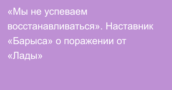 «Мы не успеваем восстанавливаться». Наставник «Барыса» о поражении от «Лады»