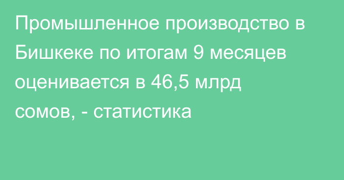 Промышленное производство в Бишкеке по итогам 9 месяцев оценивается в 46,5 млрд сомов, - статистика